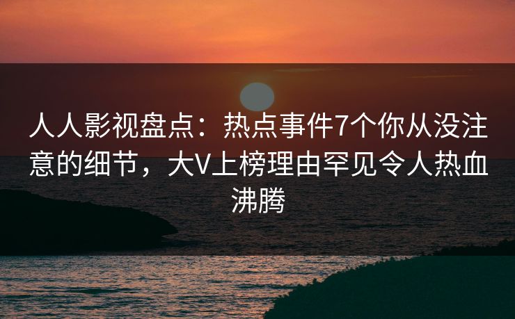 人人影视盘点：热点事件7个你从没注意的细节，大V上榜理由罕见令人热血沸腾