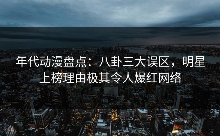 年代动漫盘点：八卦三大误区，明星上榜理由极其令人爆红网络