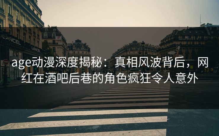 age动漫深度揭秘：真相风波背后，网红在酒吧后巷的角色疯狂令人意外