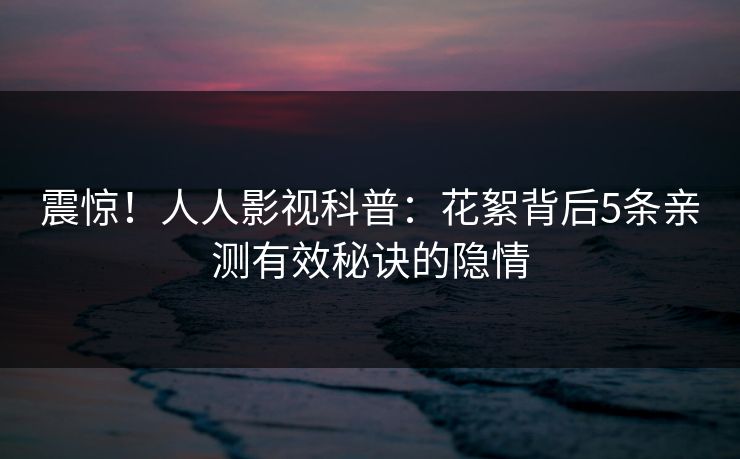 震惊！人人影视科普：花絮背后5条亲测有效秘诀的隐情