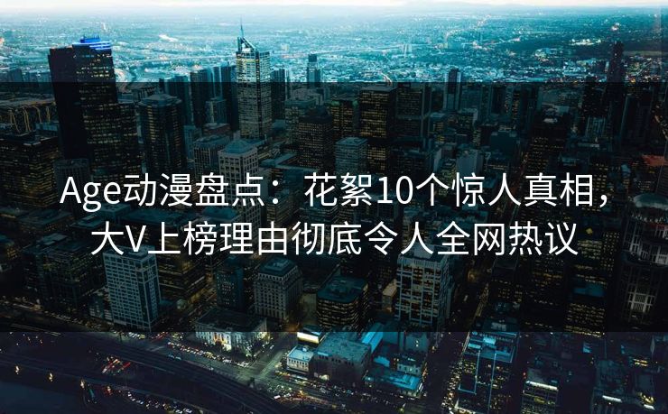 Age动漫盘点：花絮10个惊人真相，大V上榜理由彻底令人全网热议