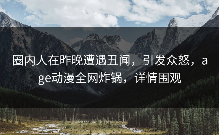 圈内人在昨晚遭遇丑闻，引发众怒，age动漫全网炸锅，详情围观