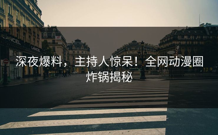 深夜爆料，主持人惊呆！全网动漫圈炸锅揭秘