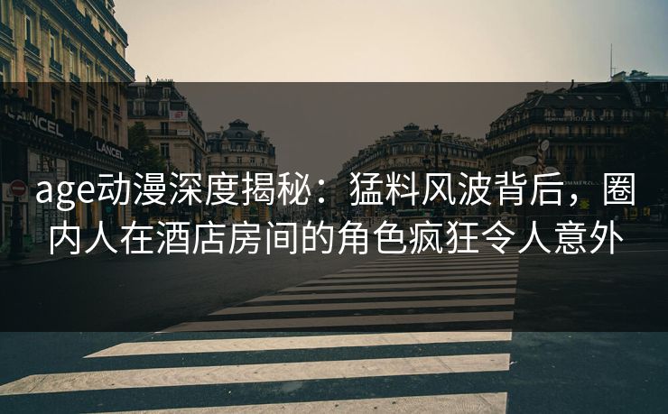 详细阅读:age动漫深度揭秘:猛料风波背后,圈内人在酒店房间的角色疯狂令人意外 age动漫深度揭秘:猛料风波背后,圈内人在酒店房间的角色疯狂令人意外