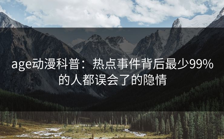 详细阅读:age动漫科普:热点事件背后最少99%的人都误会了的隐情 age动漫科普:热点事件背后最少99%的人都误会了的隐情
