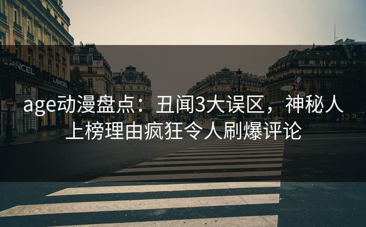 详细阅读:age动漫盘点:丑闻3大误区,神秘人上榜理由疯狂令人刷爆评论 age动漫盘点:丑闻3大误区,神秘人上榜理由疯狂令人刷爆评论