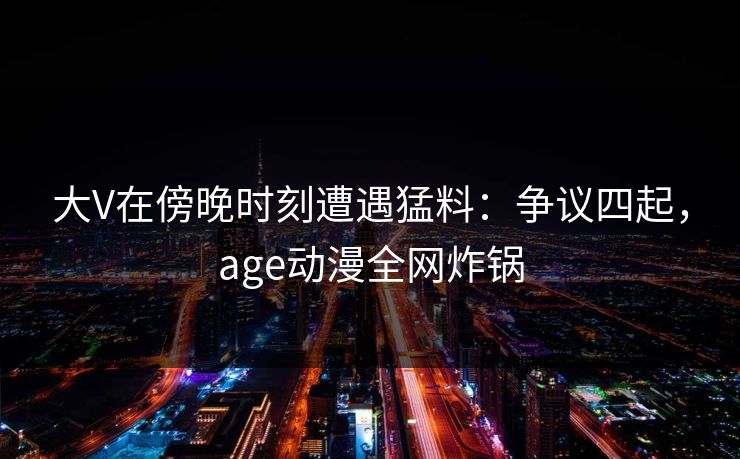 大V在傍晚时刻遭遇猛料：争议四起，age动漫全网炸锅