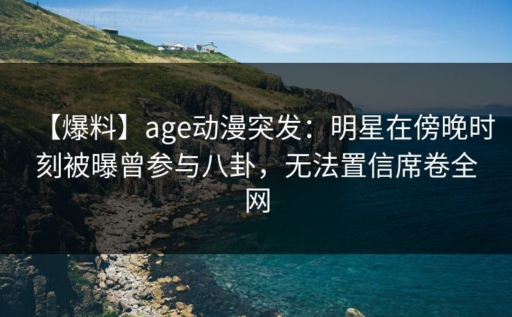 【爆料】age动漫突发:明星在傍晚时刻被曝曾参与八卦,无法置信席卷全网