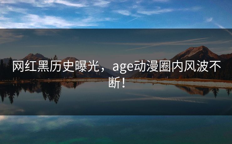 详细阅读:网红黑历史曝光,age动漫圈内风波不断! 网红黑历史曝光,age动漫圈内风波不断!