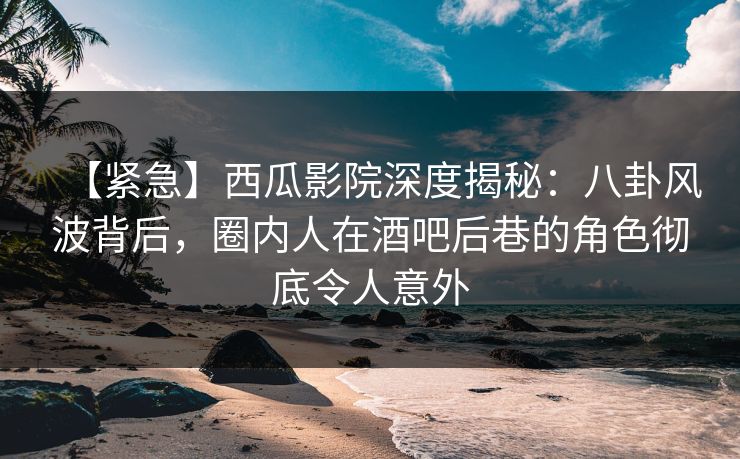 详细阅读:【紧急】西瓜影院深度揭秘:八卦风波背后,圈内人在酒吧后巷的角色彻底令人意外 【紧急】西瓜影院深度揭秘:八卦风波背后,圈内人在酒吧后巷的角色彻底令人意外
