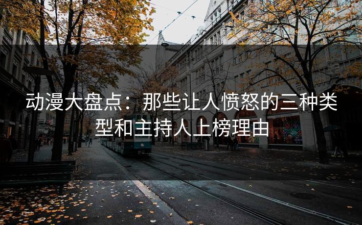 详细阅读:动漫大盘点:那些让人愤怒的三种类型和主持人上榜理由 动漫大盘点:那些让人愤怒的三种类型和主持人上榜理由