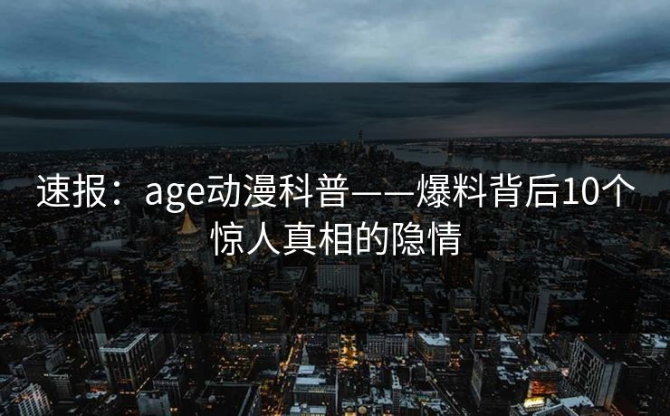 详细阅读:速报:age动漫科普——爆料背后10个惊人真相的隐情 速报:age动漫科普——爆料背后10个惊人真相的隐情