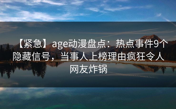 【紧急】age动漫盘点:热点事件9个隐藏信号,当事人上榜理由疯狂令人网友炸锅