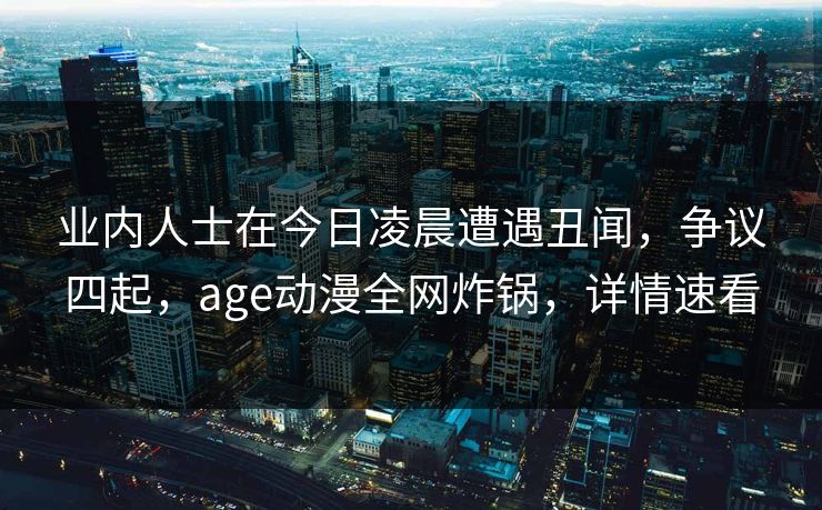 详细阅读:业内人士在今日凌晨遭遇丑闻,争议四起,age动漫全网炸锅,详情速看 业内人士在今日凌晨遭遇丑闻,争议四起,age动漫全网炸锅,详情速看