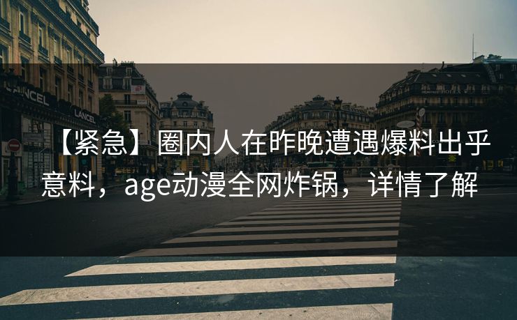 【紧急】圈内人在昨晚遭遇爆料出乎意料,age动漫全网炸锅,详情了解