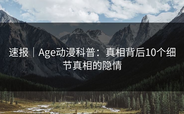 详细阅读:速报|Age动漫科普:真相背后10个细节真相的隐情 速报|Age动漫科普:真相背后10个细节真相的隐情