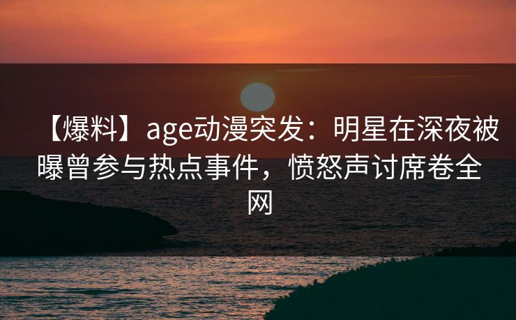 【爆料】age动漫突发:明星在深夜被曝曾参与热点事件,愤怒声讨席卷全网