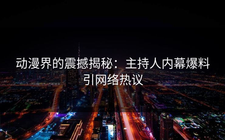 动漫界的震撼揭秘:主持人内幕爆料引网络热议