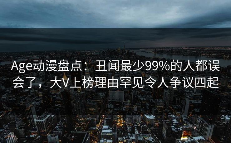 Age动漫盘点:丑闻最少99%的人都误会了,大V上榜理由罕见令人争议四起