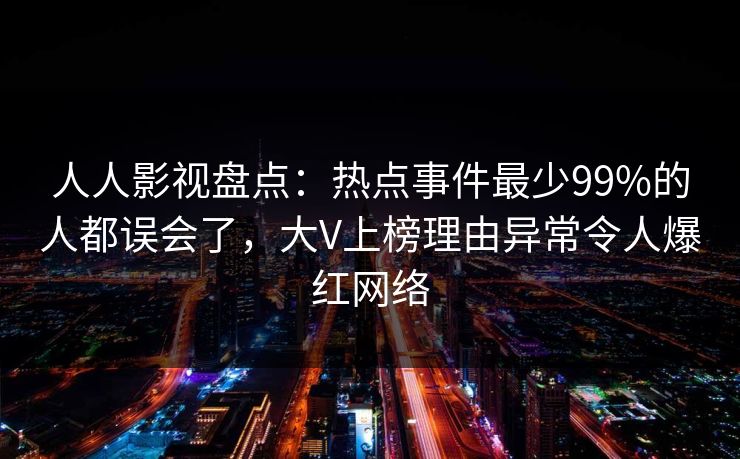 人人影视盘点:热点事件最少99%的人都误会了,大V上榜理由异常令人爆红网络