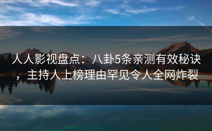 人人影视盘点:八卦5条亲测有效秘诀,主持人上榜理由罕见令人全网炸裂