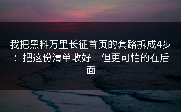 详细阅读:我把黑料万里长征首页的套路拆成4步:把这份清单收好|但更可怕的在后面 我把黑料万里长征首页的套路拆成4步:把这份清单收好|但更可怕的在后面