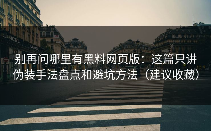 别再问哪里有黑料网页版:这篇只讲伪装手法盘点和避坑方法(建议收藏)