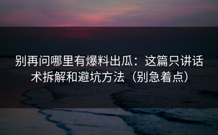 别再问哪里有爆料出瓜：这篇只讲话术拆解和避坑方法（别急着点）
