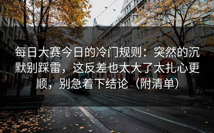 每日大赛今日的冷门规则:突然的沉默别踩雷,这反差也太大了太扎心更顺,别急着下结论(附清单) 每日大赛今日的冷门规则:突然的沉默别踩雷,这反差也太大了太扎心更顺,别急着下结论(附清单)