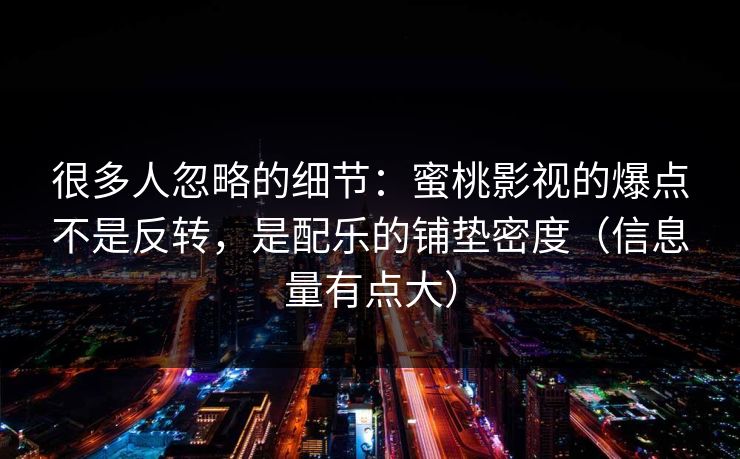 很多人忽略的细节:蜜桃影视的爆点不是反转,是配乐的铺垫密度(信息量有点大) 很多人忽略的细节:蜜桃影视的爆点不是反转,是配乐的铺垫密度(信息量有点大)