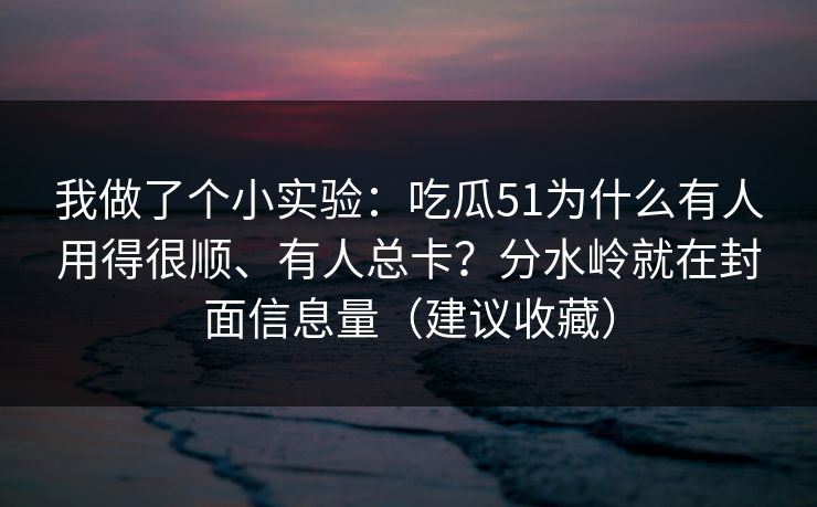 我做了个小实验：吃瓜51为什么有人用得很顺、有人总卡？分水岭就在封面信息量（建议收藏）