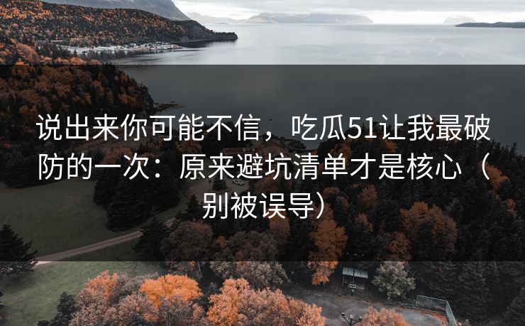说出来你可能不信，吃瓜51让我最破防的一次：原来避坑清单才是核心（别被误导）