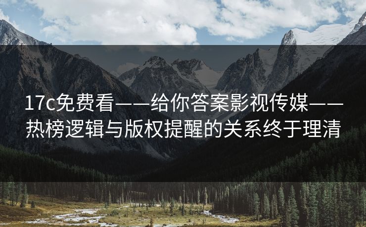 17c免费看——给你答案影视传媒——热榜逻辑与版权提醒的关系终于理清
