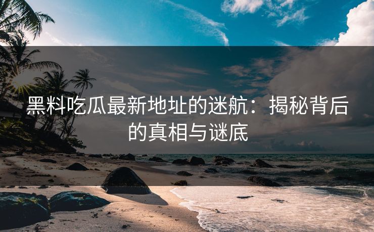 黑料吃瓜最新地址的迷航：揭秘背后的真相与谜底
