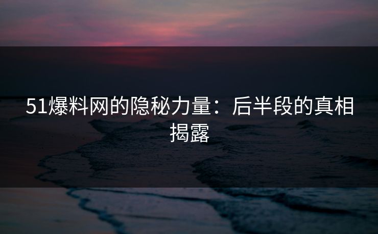 51爆料网的隐秘力量：后半段的真相揭露