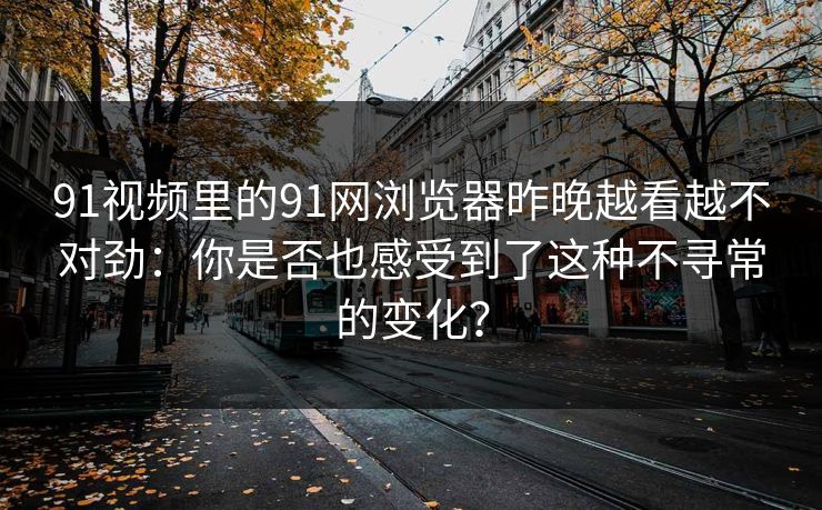 91视频里的91网浏览器昨晚越看越不对劲：你是否也感受到了这种不寻常的变化？