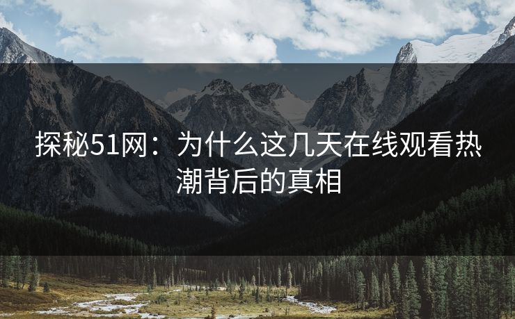 探秘51网：为什么这几天在线观看热潮背后的真相