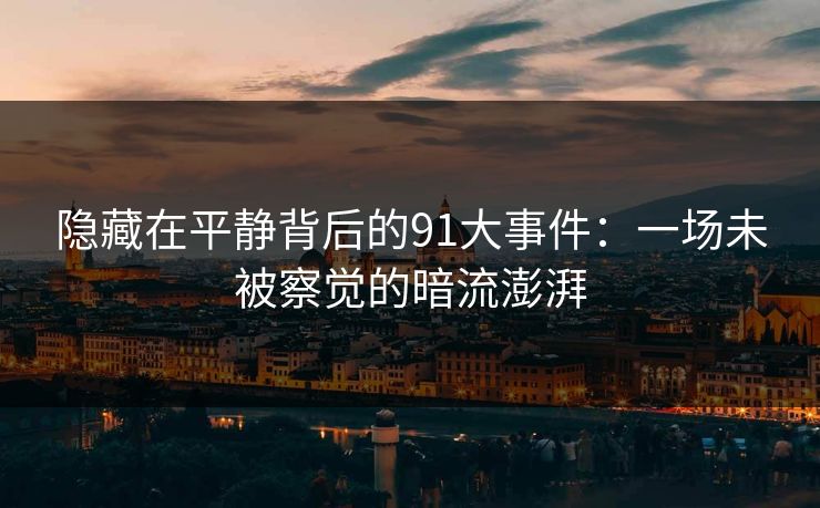 隐藏在平静背后的91大事件：一场未被察觉的暗流澎湃