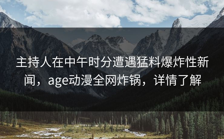主持人在中午时分遭遇猛料爆炸性新闻，age动漫全网炸锅，详情了解