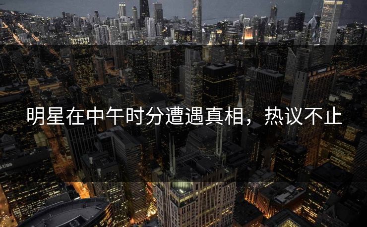 明星在中午时分遭遇真相，热议不止