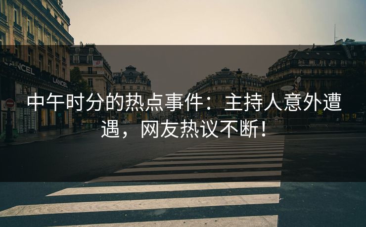 中午时分的热点事件：主持人意外遭遇，网友热议不断！