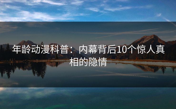 年龄动漫科普：内幕背后10个惊人真相的隐情