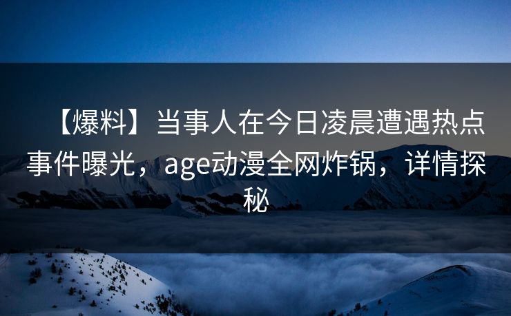 【爆料】当事人在今日凌晨遭遇热点事件曝光，age动漫全网炸锅，详情探秘