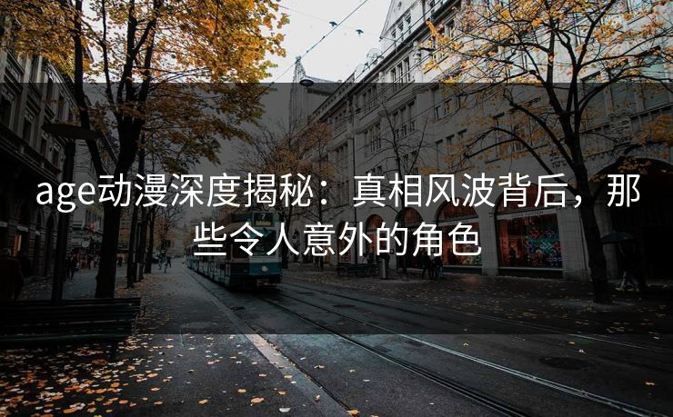 age动漫深度揭秘：真相风波背后，那些令人意外的角色