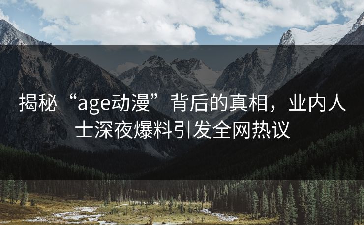 揭秘“age动漫”背后的真相，业内人士深夜爆料引发全网热议