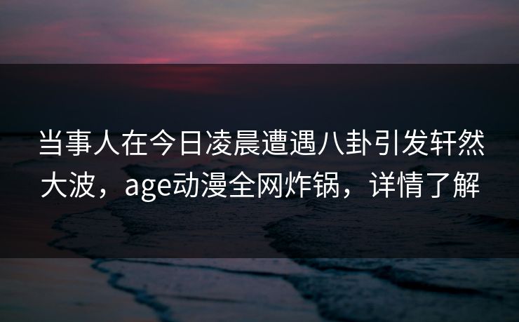 当事人在今日凌晨遭遇八卦引发轩然大波,age动漫全网炸锅,详情了解 当事人在今日凌晨遭遇八卦引发轩然大波,age动漫全网炸锅,详情了解