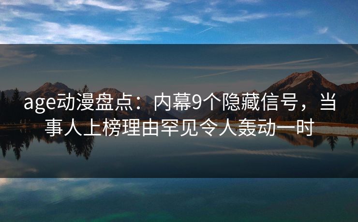 age动漫盘点:内幕9个隐藏信号,当事人上榜理由罕见令人轰动一时 age动漫盘点:内幕9个隐藏信号,当事人上榜理由罕见令人轰动一时