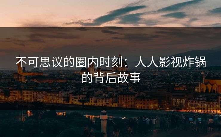 不可思议的圈内时刻:人人影视炸锅的背后故事 不可思议的圈内时刻:人人影视炸锅的背后故事