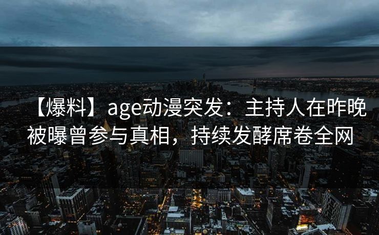 【爆料】age动漫突发：主持人在昨晚被曝曾参与真相，持续发酵席卷全网