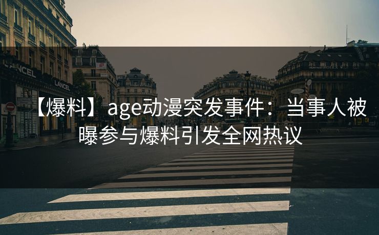 【爆料】age动漫突发事件：当事人被曝参与爆料引发全网热议